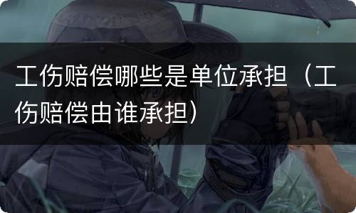 工伤赔偿哪些是单位承担（工伤赔偿由谁承担）