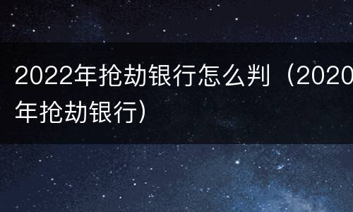 2022年抢劫银行怎么判（2020年抢劫银行）