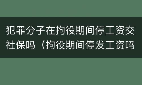 犯罪分子在拘役期间停工资交社保吗（拘役期间停发工资吗）