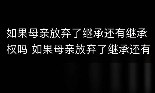 如果母亲放弃了继承还有继承权吗 如果母亲放弃了继承还有继承权吗