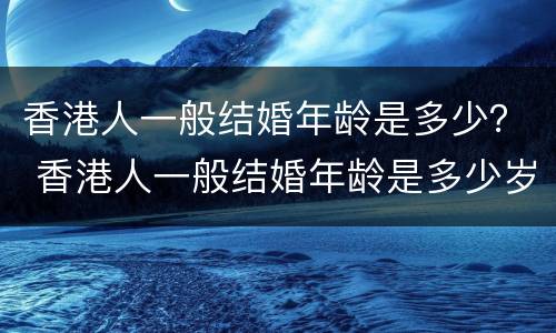 香港人一般结婚年龄是多少？ 香港人一般结婚年龄是多少岁左右