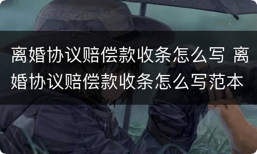 离婚协议赔偿款收条怎么写 离婚协议赔偿款收条怎么写范本
