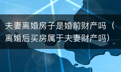 夫妻离婚房子是婚前财产吗（离婚后买房属于夫妻财产吗）