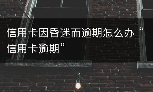 信用卡因昏迷而逾期怎么办 “信用卡逾期”
