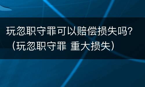 玩忽职守罪可以赔偿损失吗？（玩忽职守罪 重大损失）