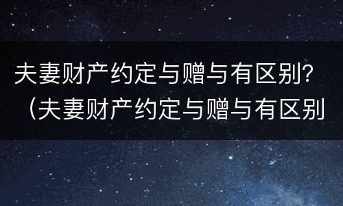 夫妻财产约定与赠与有区别？（夫妻财产约定与赠与有区别么）