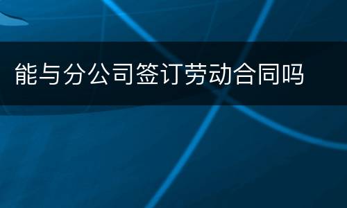 能与分公司签订劳动合同吗