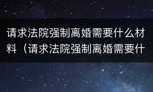 请求法院强制离婚需要什么材料（请求法院强制离婚需要什么材料和手续）