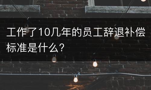 工作了10几年的员工辞退补偿标准是什么?