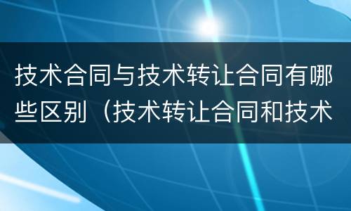 技术合同与技术转让合同有哪些区别（技术转让合同和技术许可合同可以约定什么）