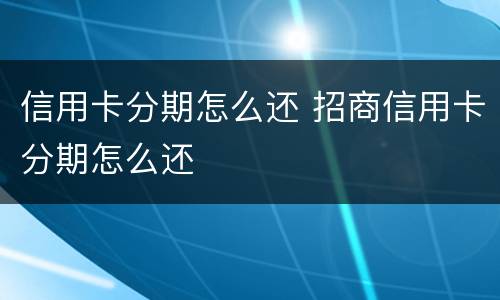 信用卡分期怎么还 招商信用卡分期怎么还