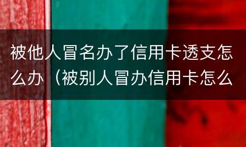 被他人冒名办了信用卡透支怎么办（被别人冒办信用卡怎么办）