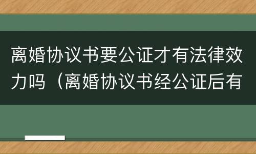 离婚协议书要公证才有法律效力吗（离婚协议书经公证后有法律效力吗?）