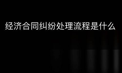 经济合同纠纷处理流程是什么