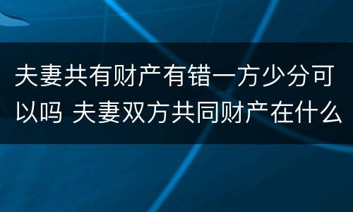 夫妻共有财产有错一方少分可以吗 夫妻双方共同财产在什么情况下一方不能分