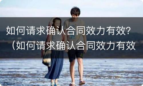 如何请求确认合同效力有效？（如何请求确认合同效力有效的方法）