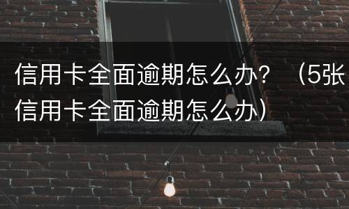 信用卡全面逾期怎么办？（5张信用卡全面逾期怎么办）