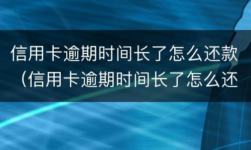 信用卡逾期时间长了怎么还款（信用卡逾期时间长了怎么还款划算）