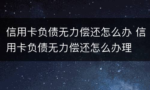 信用卡负债无力偿还怎么办 信用卡负债无力偿还怎么办理