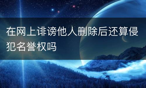 在网上诽谤他人删除后还算侵犯名誉权吗