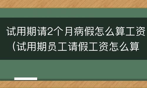 试用期请2个月病假怎么算工资（试用期员工请假工资怎么算）