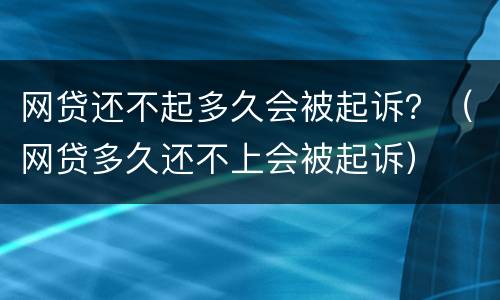 网贷还不起多久会被起诉？（网贷多久还不上会被起诉）