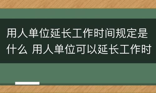 用人单位延长工作时间规定是什么 用人单位可以延长工作时间