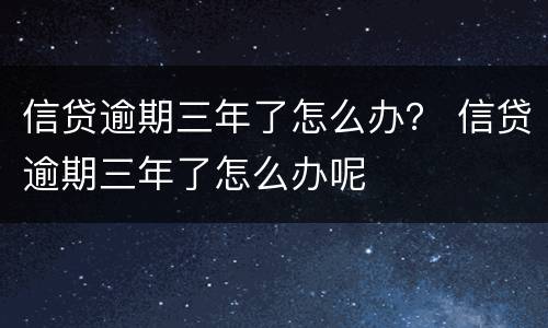信贷逾期三年了怎么办？ 信贷逾期三年了怎么办呢