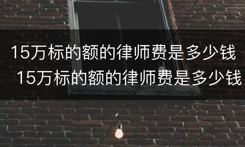 15万标的额的律师费是多少钱 15万标的额的律师费是多少钱河南