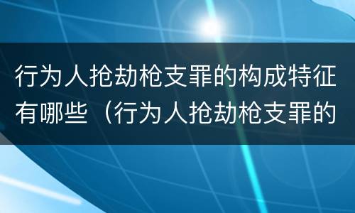 行为人抢劫枪支罪的构成特征有哪些（行为人抢劫枪支罪的构成特征有哪些）