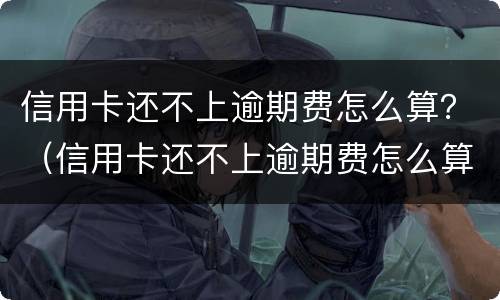 信用卡还不上逾期费怎么算？（信用卡还不上逾期费怎么算的）