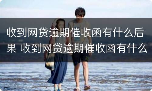 收到网贷逾期催收函有什么后果 收到网贷逾期催收函有什么后果嘛