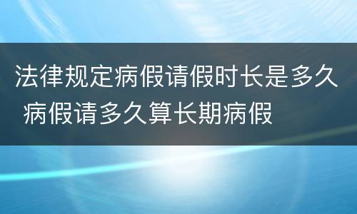 法律规定病假请假时长是多久 病假请多久算长期病假