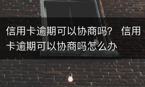 信用卡逾期可以协商吗？ 信用卡逾期可以协商吗怎么办