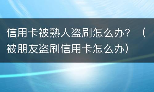 信用卡被熟人盗刷怎么办？（被朋友盗刷信用卡怎么办）