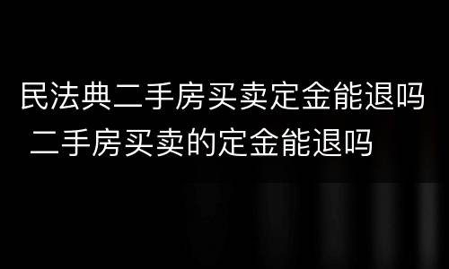 民法典二手房买卖定金能退吗 二手房买卖的定金能退吗