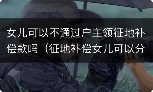 女儿可以不通过户主领征地补偿款吗（征地补偿女儿可以分吗?）