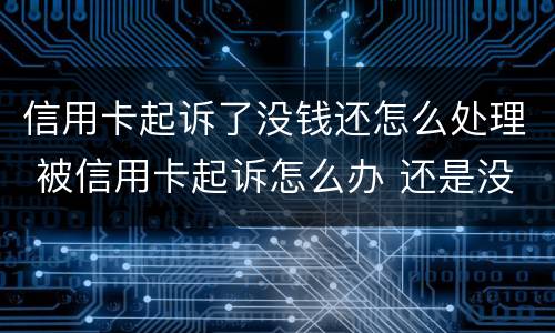 信用卡起诉了没钱还怎么处理 被信用卡起诉怎么办 还是没有钱还
