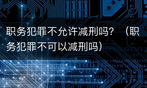 职务犯罪不允许减刑吗？（职务犯罪不可以减刑吗）