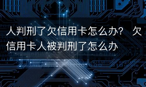 人判刑了欠信用卡怎么办？ 欠信用卡人被判刑了怎么办