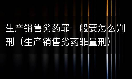 生产销售劣药罪一般要怎么判刑（生产销售劣药罪量刑）