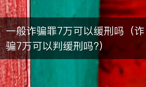 一般诈骗罪7万可以缓刑吗（诈骗7万可以判缓刑吗?）