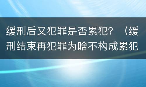 缓刑后又犯罪是否累犯？（缓刑结束再犯罪为啥不构成累犯）