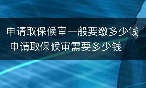 申请取保候审一般要缴多少钱 申请取保候审需要多少钱