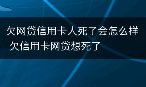 欠网贷信用卡人死了会怎么样 欠信用卡网贷想死了