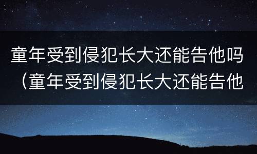 童年受到侵犯长大还能告他吗（童年受到侵犯长大还能告他吗没有证据）