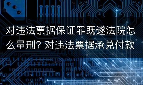 对违法票据保证罪既遂法院怎么量刑? 对违法票据承兑付款保证罪