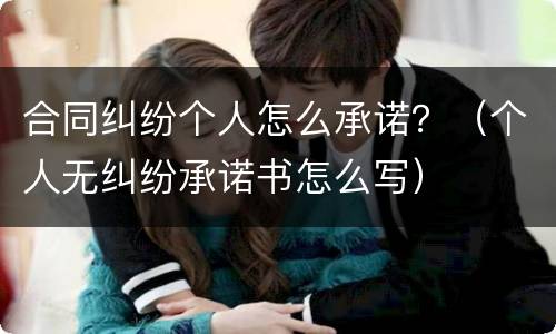 合同纠纷个人怎么承诺？（个人无纠纷承诺书怎么写）
