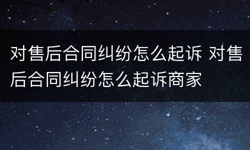 对售后合同纠纷怎么起诉 对售后合同纠纷怎么起诉商家