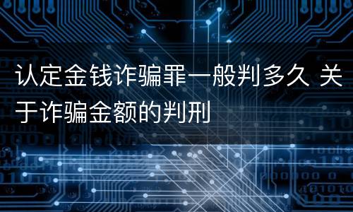 认定金钱诈骗罪一般判多久 关于诈骗金额的判刑